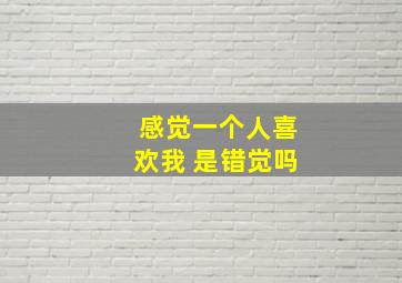 感觉一个人喜欢我 是错觉吗